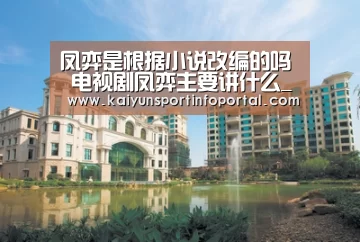 凤弈是根据小说改编的吗 电视剧凤弈主要讲什么_开云官方登录(图4)