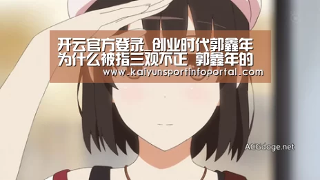 开云官方登录_创业时代郭鑫年为什么被指三观不正 郭鑫年的问题出在哪里(图2) 开云官方登录