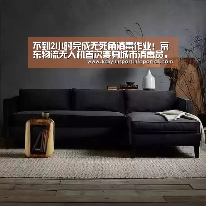 不到2小时完成无死角消毒作业!京东物流无人机首次变身城市消毒员,鄂尔多斯市显身手...【开云官方登录】(图1) 不到2小时完成无死角消毒作业!京东物流无人机首次变身城市消毒员,鄂尔多斯市显身手...【开云官方登录】(图1)