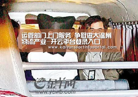 运管部门上门服务 争取做大温州物流产业-开云平台登录入口(图2) 开云网址登录入口